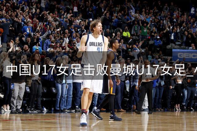 中国U17女足击败曼城U17女足 小组赛三战全胜晋级