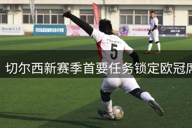 切尔西新赛季首要任务锁定欧冠席位 阵容调整引关注