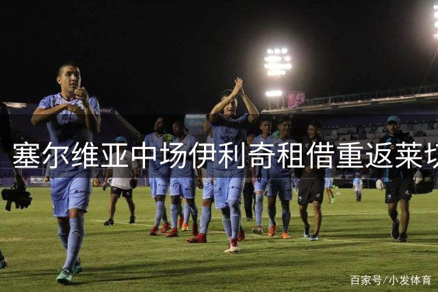 塞尔维亚中场伊利奇租借重返莱切 合同含500万欧买断选项