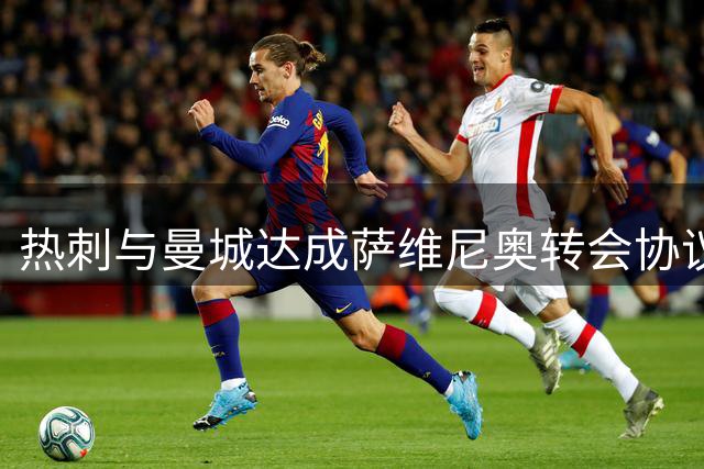 热刺与曼城达成萨维尼奥转会协议 转会费突破7500万英镑