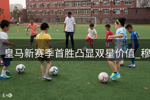 皇马新赛季首胜凸显双星价值 穆帅战术调整收奇效