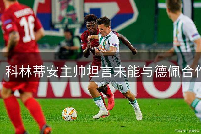 科林蒂安主帅坦言未能与德佩合作深感遗憾
