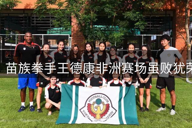 苗族拳手王德康非洲赛场虽败犹荣 职业拳击新征程开启