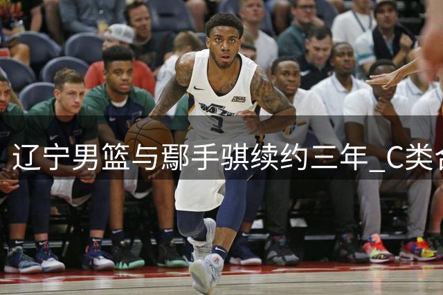 辽宁男篮与鄢手骐续约三年 C类合同锁定至2029年