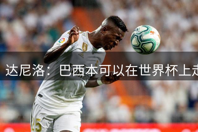 达尼洛：巴西本可以在世界杯上走得更远，但我们没能做到
