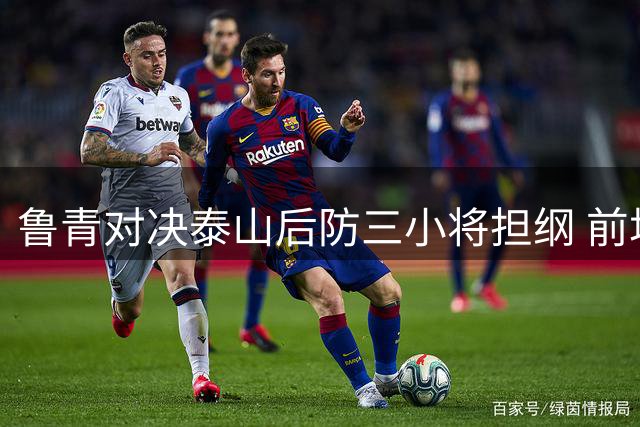鲁青对决泰山后防三小将担纲 前场核心瓦科携克雷桑冲锋