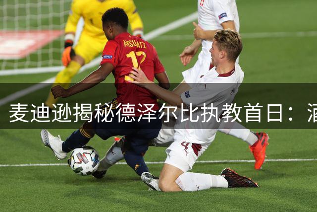 麦迪逊揭秘德泽尔比执教首日：酒会团建凝聚球队