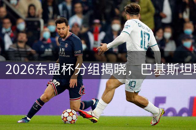 2026东盟杯分组揭晓，巴基斯坦取代中国参赛
