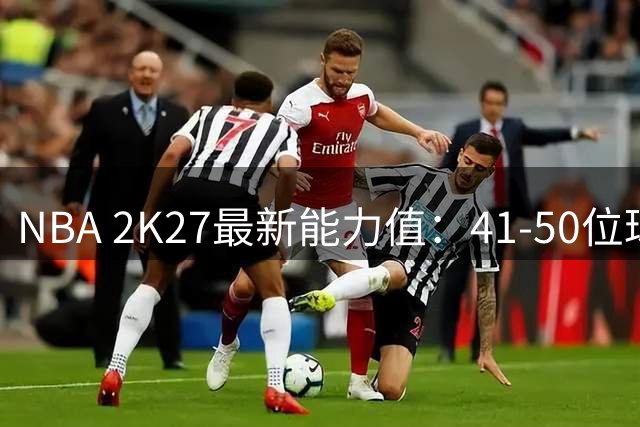 NBA 2K27最新能力值：41-50位球员排名揭晓